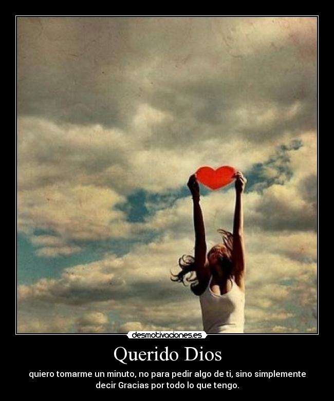 Querido Dios - quiero tomarme un minuto, no para pedir algo de ti, sino simplemente
decir Gracias por todo lo que tengo.