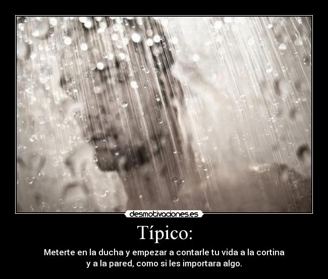Típico: - Meterte en la ducha y empezar a contarle tu vida a la cortina
y a la pared, como si les importara algo.