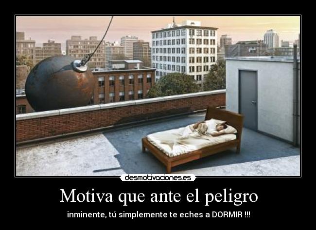 Motiva que ante el peligro - inminente, tú simplemente te eches a DORMIR !!!