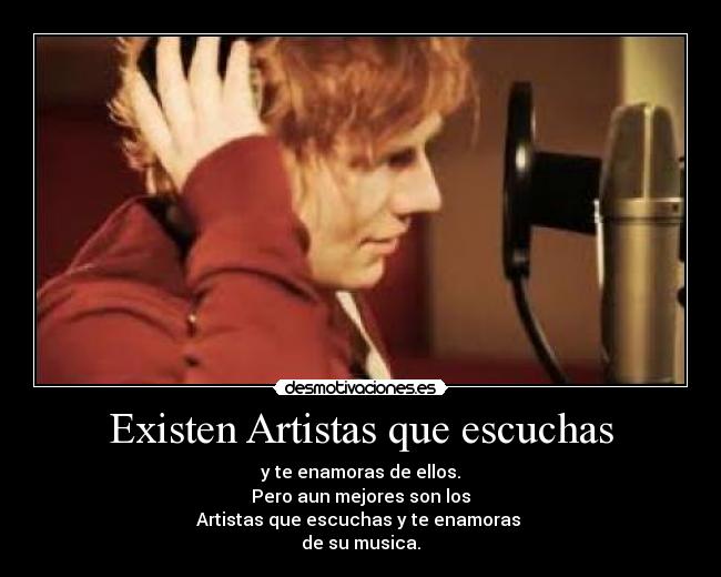 Existen Artistas que escuchas - y te enamoras de ellos.
Pero aun mejores son los
Artistas que escuchas y te enamoras 
de su musica.