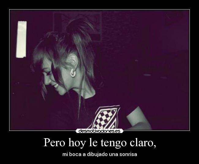 Pero hoy le tengo claro, - mi boca a dibujado una sonrisa