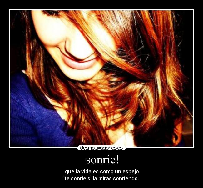 sonríe! - que la vida es como un espejo
te sonríe si la miras sonriendo.
