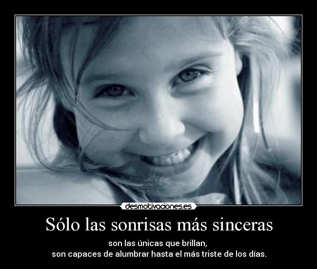 Sólo las sonrisas más sinceras - son las únicas que brillan, 
son capaces de alumbrar hasta el más triste de los días.
