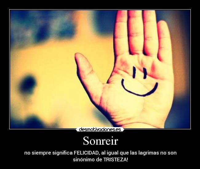 Sonreir - no siempre significa FELICIDAD, al igual que las lagrimas no son
sinónimo de TRISTEZA!