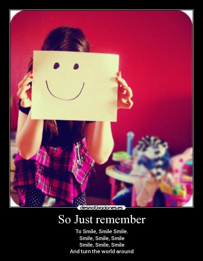 So Just remember - To Smile, Smile Smile.
Smile, Smile, Smile
Smile, Smile, Smile
And turn the world around