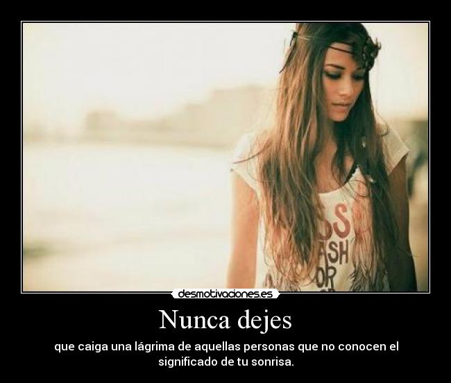 Nunca dejes - que caiga una lágrima de aquellas personas que no conocen el
significado de tu sonrisa.