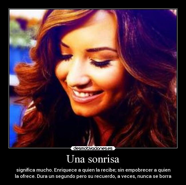 Una sonrisa - significa mucho. Enriquece a quien la recibe; sin empobrecer a quien
la ofrece. Dura un segundo pero su recuerdo, a veces, nunca se borra