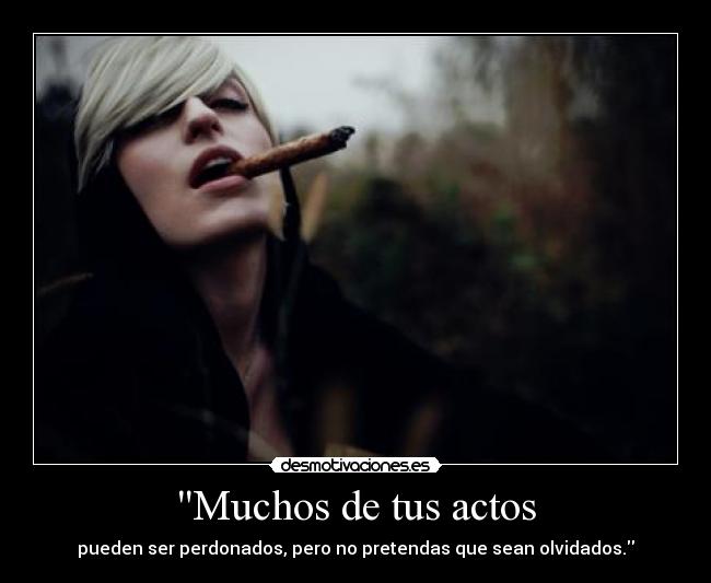 Muchos de tus actos - pueden ser perdonados, pero no pretendas que sean olvidados.