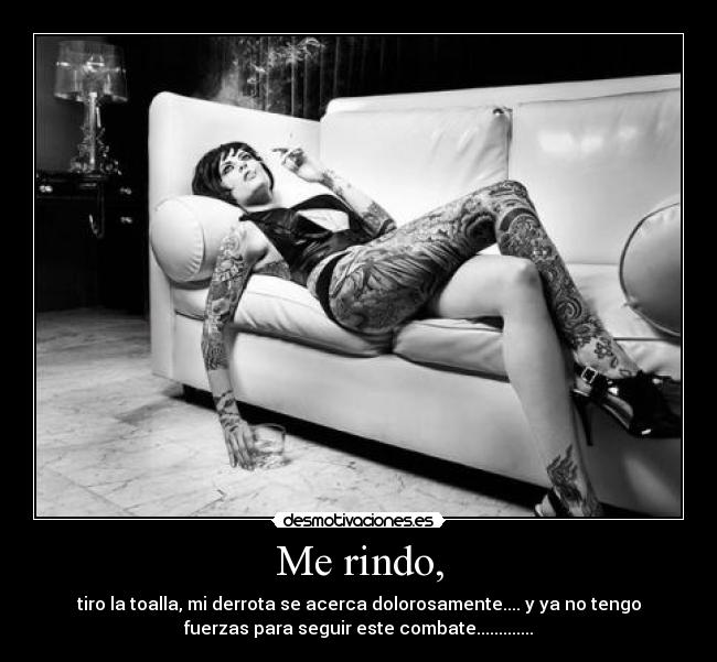 Me rindo, - tiro la toalla, mi derrota se acerca dolorosamente.... y ya no tengo
fuerzas para seguir este combate.............