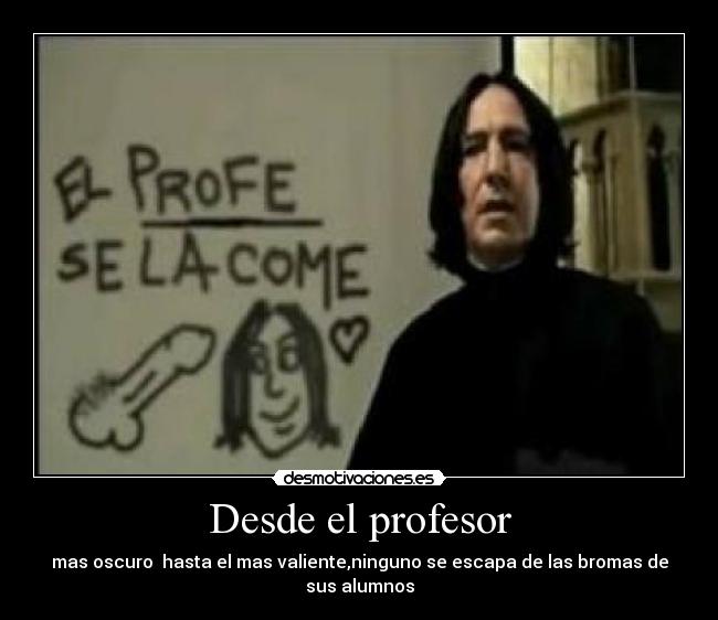 Desde el profesor - mas oscuro  hasta el mas valiente,ninguno se escapa de las bromas de sus alumnos