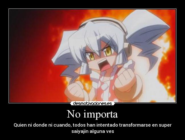 No importa - Quien ni donde ni cuando, todos han intentado transformarse en super
saiyajin alguna ves