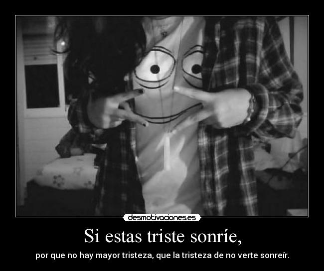Si estas triste sonríe, - por que no hay mayor tristeza, que la tristeza de no verte sonreír.