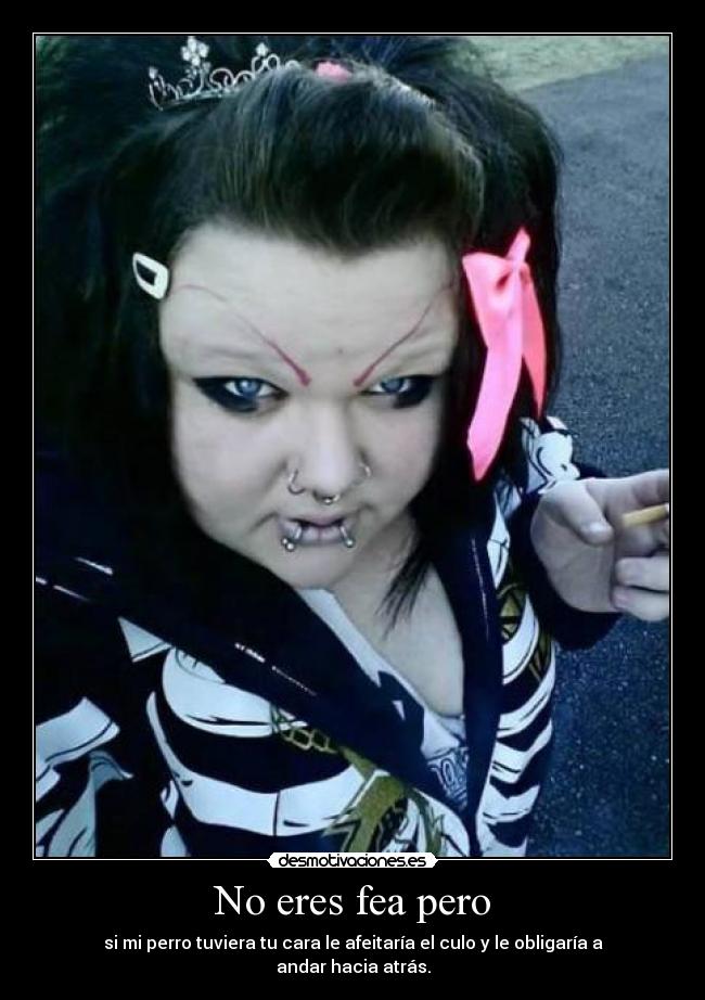 No eres fea pero - si mi perro tuviera tu cara le afeitaría el culo y le obligaría a andar hacia atrás.