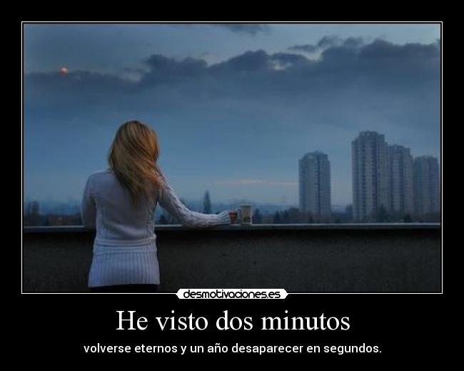 He visto dos minutos - volverse eternos y un año desaparecer en segundos.