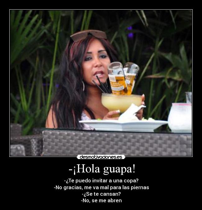 -¡Hola guapa! - -¿Te puedo invitar a una copa?
-No gracias, me va mal para las piernas
-¿Se te cansan?
-No, se me abren