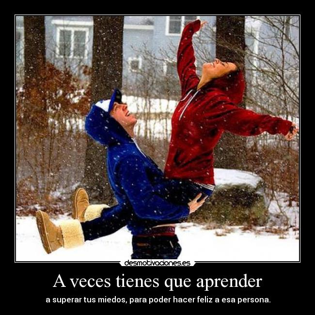 A veces tienes que aprender - a superar tus miedos, para poder hacer feliz a esa persona.