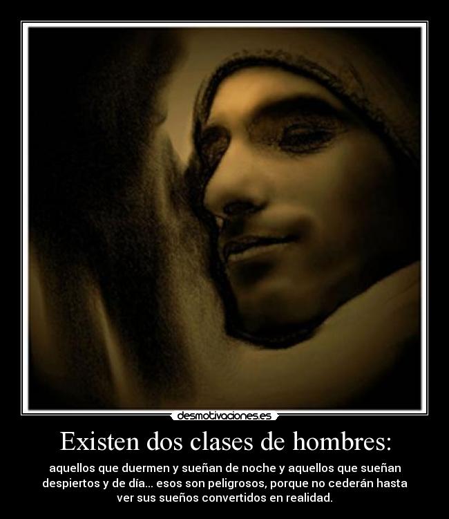 Existen dos clases de hombres: - aquellos que duermen y sueñan de noche y aquellos que sueñan
despiertos y de día... esos son peligrosos, porque no cederán hasta
ver sus sueños convertidos en realidad.