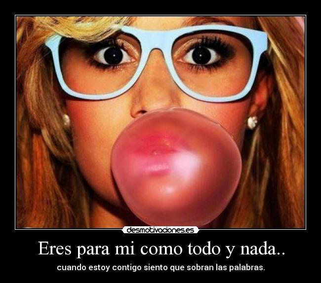 Eres para mi como todo y nada.. -