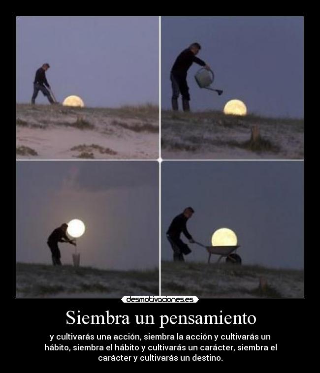 Siembra un pensamiento - y cultivarás una acción, siembra la acción y cultivarás un
hábito, siembra el hábito y cultivarás un carácter, siembra el
carácter y cultivarás un destino.