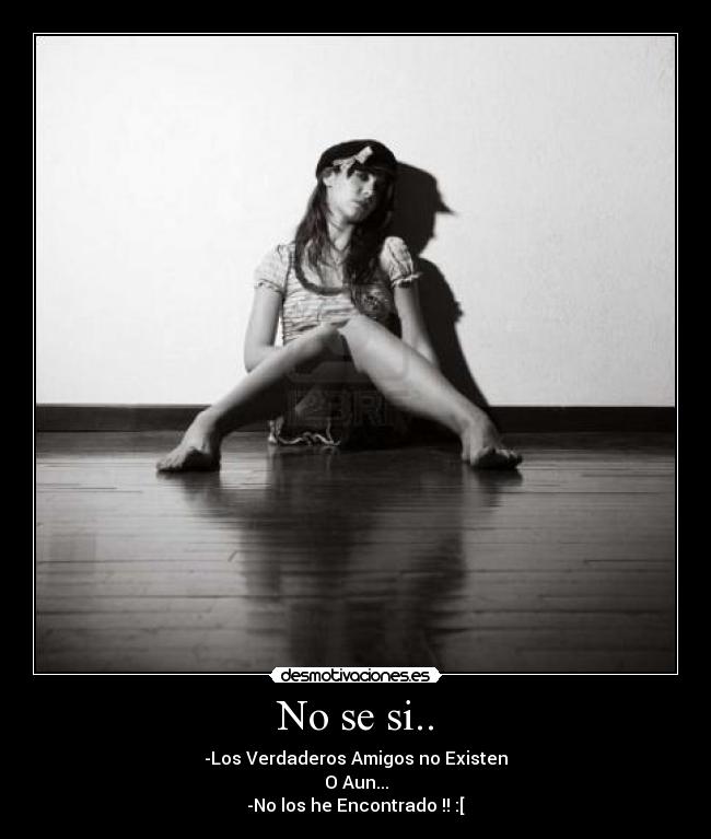 No se si.. - -Los Verdaderos Amigos no Existen
O Aun...
-No los he Encontrado !! :[