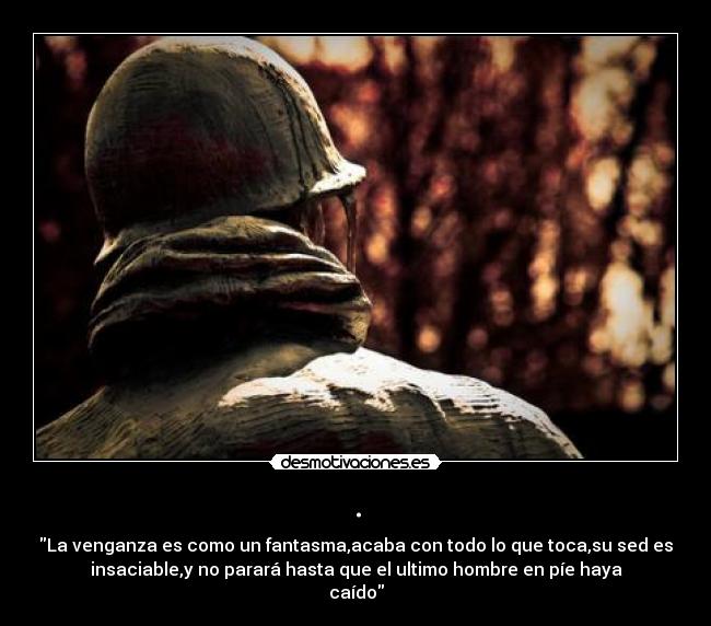 . - La venganza es como un fantasma,acaba con todo lo que toca,su sed es
insaciable,y no parará hasta que el ultimo hombre en píe haya
caído