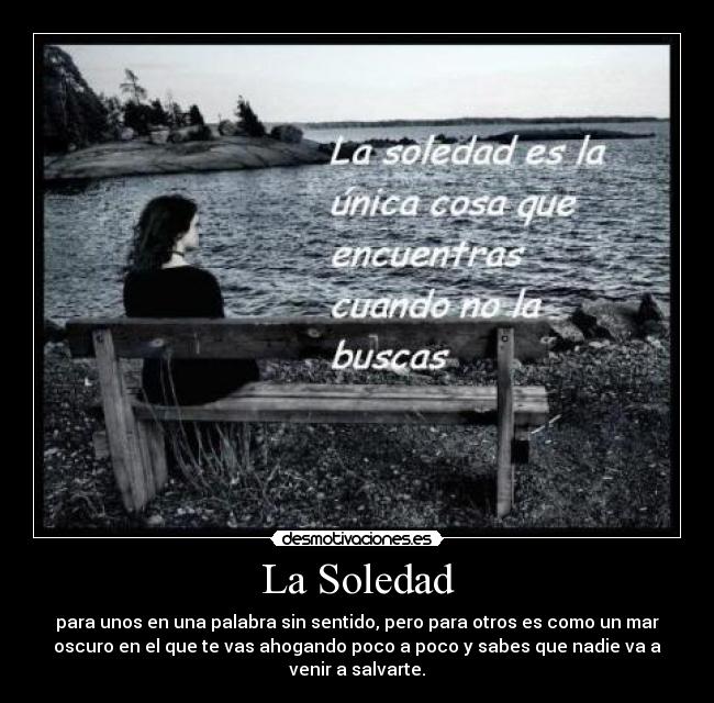 La Soledad - para unos en una palabra sin sentido, pero para otros es como un mar
oscuro en el que te vas ahogando poco a poco y sabes que nadie va a
venir a salvarte.