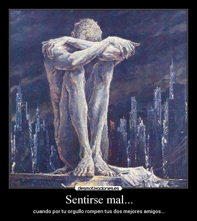 Sentirse mal... - cuando por tu orgullo rompen tus dos mejores amigos...