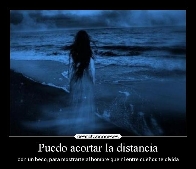 Puedo acortar la distancia - con un beso, para mostrarte al hombre que ni entre sueños te olvida