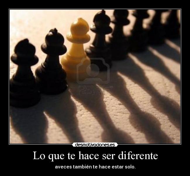 Lo que te hace ser diferente - aveces también te hace estar solo.