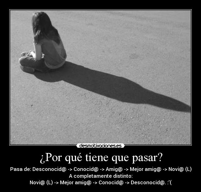 ¿Por qué tiene que pasar? - Pasa de: Desconocid@ -> Conocid@ -> Amig@ -> Mejor amig@ -> Novi@ (L)
A completamente distinto:
Novi@ (L) -> Mejor amig@ -> Conocid@ -> Desconocid@. :(