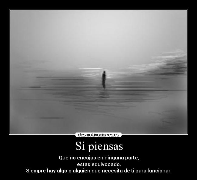 Si piensas - Que no encajas en ninguna parte,
estas equivocado,
Siempre hay algo o alguien que necesita de ti para funcionar.