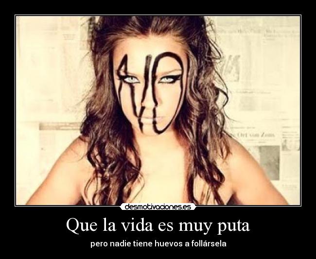 Que la vida es muy puta - pero nadie tiene huevos a follársela