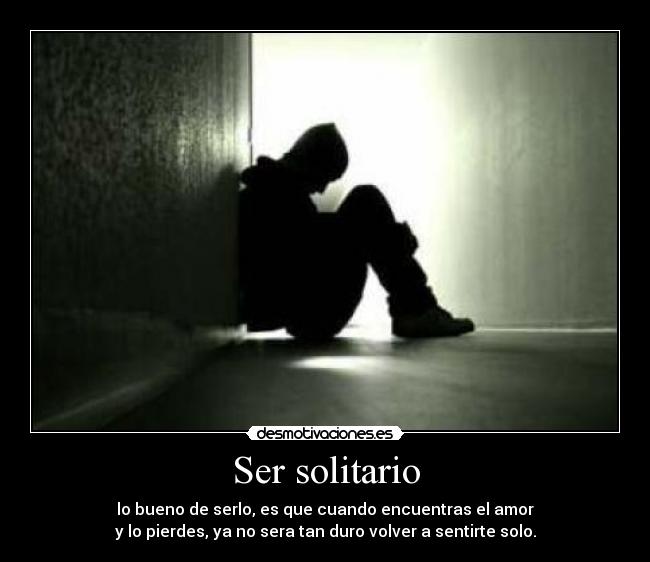 Ser solitario - lo bueno de serlo, es que cuando encuentras el amor
y lo pierdes, ya no sera tan duro volver a sentirte solo.