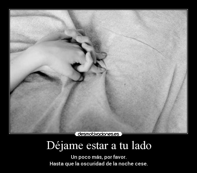 Déjame estar a tu lado - Un poco más, por favor.
Hasta que la oscuridad de la noche cese.