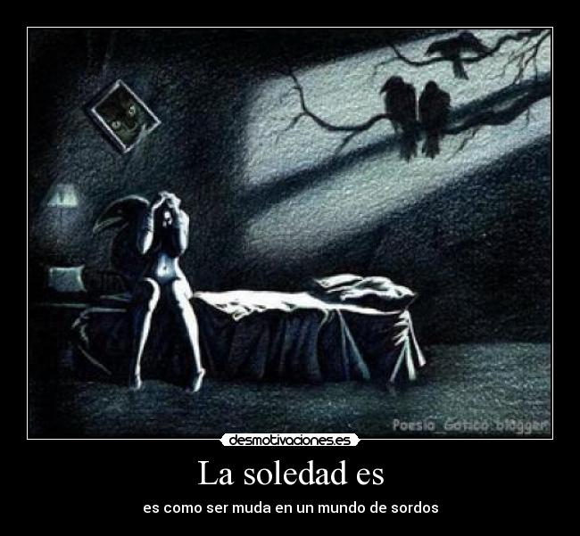 La soledad es - es como ser muda en un mundo de sordos