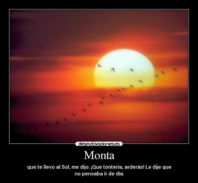 Monta - que te llevo al Sol, me dijo: ¡Que tontería, arderás! Le dije que no pensaba ir de día.