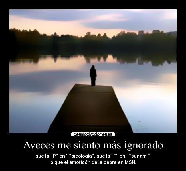 Aveces me siento más ignorado - que la P en Psicología, que la T en Tsunami 
o que el emoticón de la cabra en MSN.
