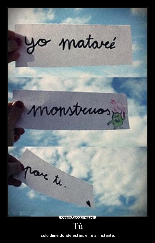 Tú - solo dime donde están, e iré al instante.