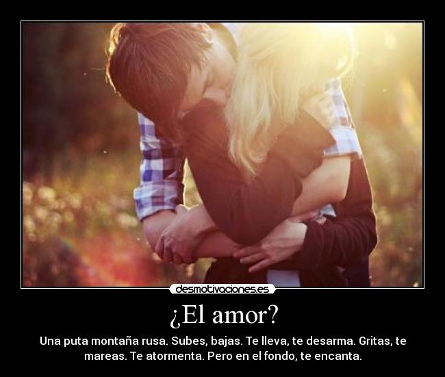 ¿El amor? - Una puta montaña rusa. Subes, bajas. Te lleva, te desarma. Gritas, te
mareas. Te atormenta. Pero en el fondo, te encanta.