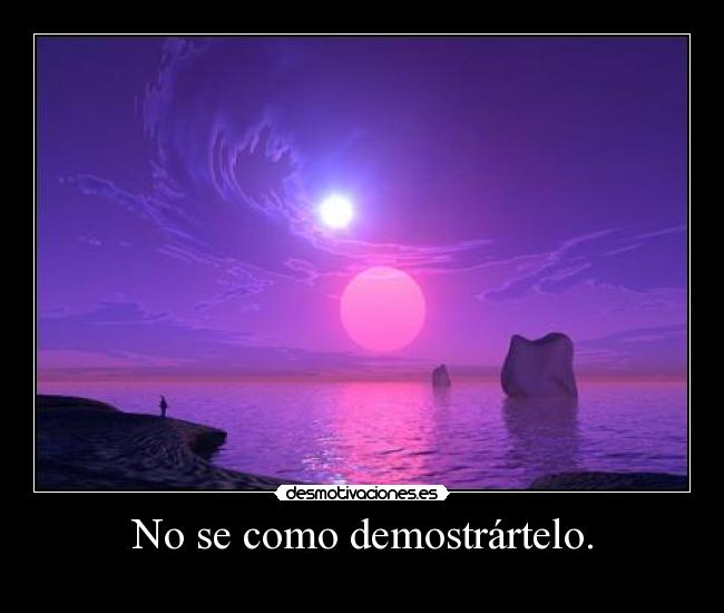 No se como demostrártelo. -