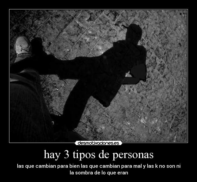 hay 3 tipos de personas - las que cambian para bien las que cambian para mal y las k no son ni
la sombra de lo que eran