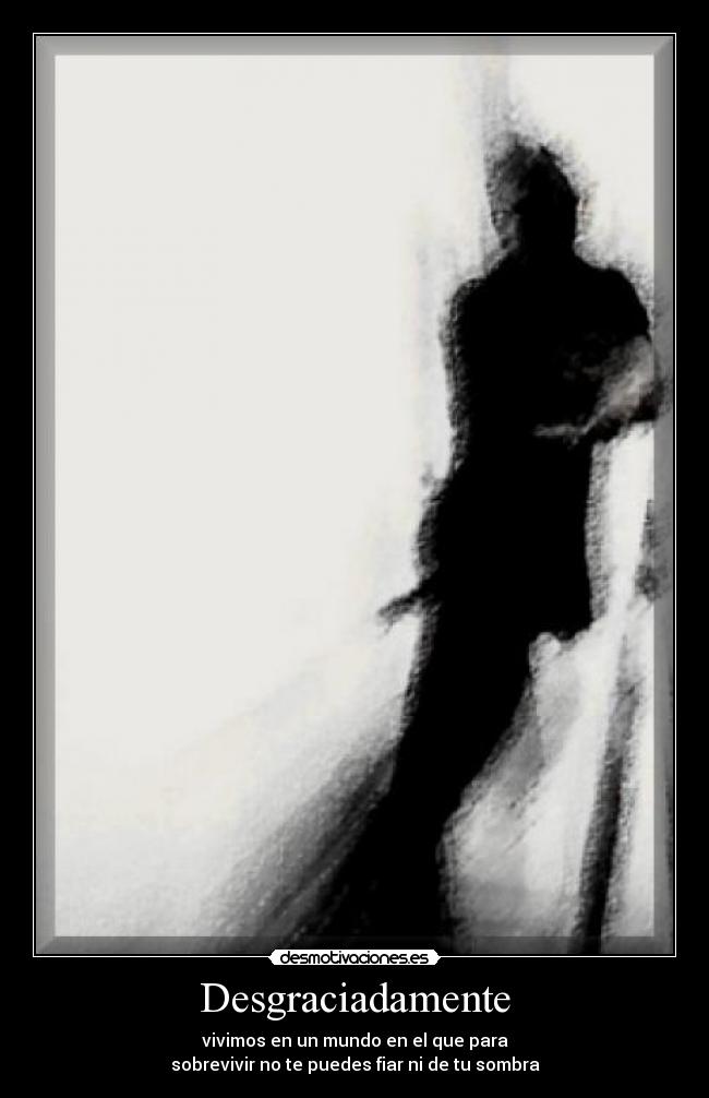 Desgraciadamente - vivimos en un mundo en el que para
sobrevivir no te puedes fiar ni de tu sombra