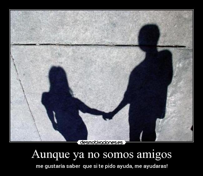 Aunque ya no somos amigos - me gustaría saber que si te pido ayuda, me ayudaras!