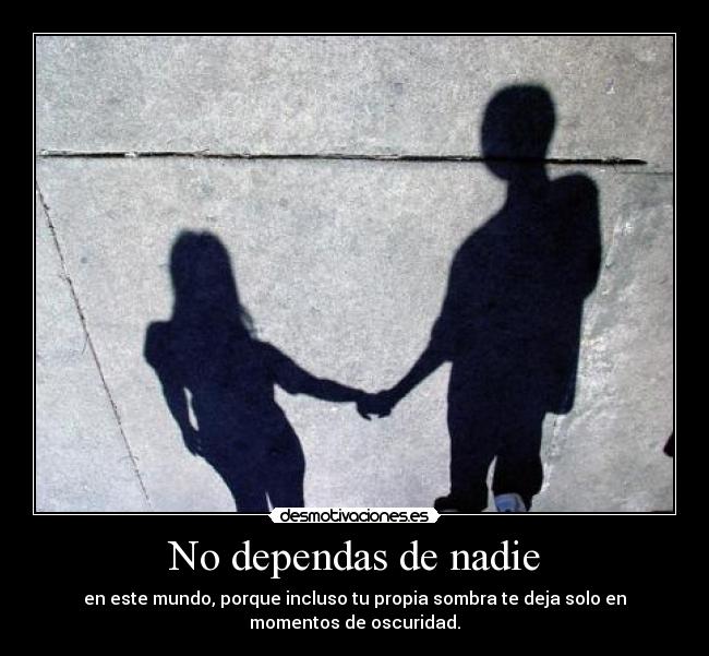 No dependas de nadie - en este mundo, porque incluso tu propia sombra te deja solo en
momentos de oscuridad.
