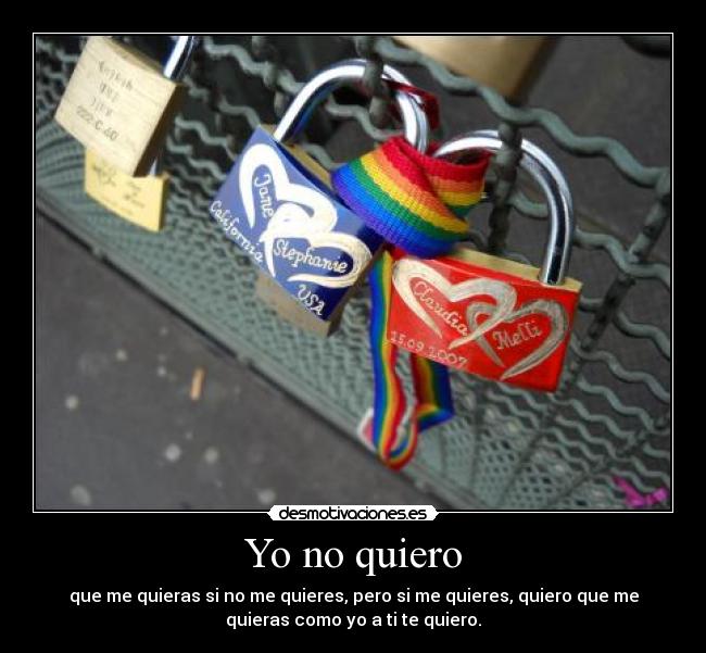 Yo no quiero - que me quieras si no me quieres, pero si me quieres, quiero que me
quieras como yo a ti te quiero.