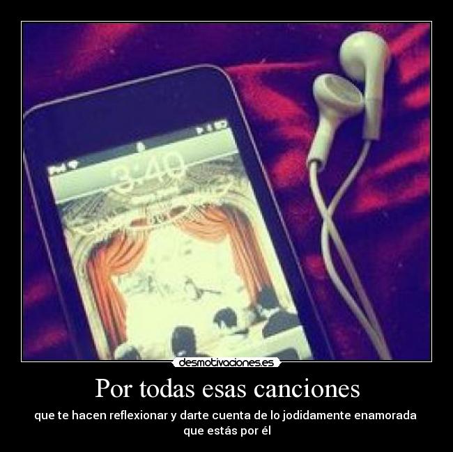 Por todas esas canciones - que te hacen reflexionar y darte cuenta de lo jodidamente enamorada 
que estás por él