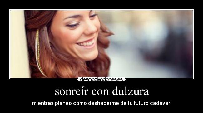 sonreír con dulzura - mientras planeo como deshacerme de tu futuro cadáver.