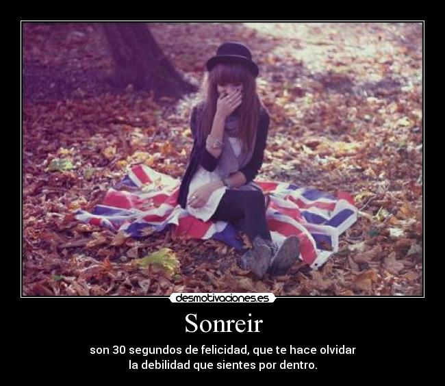 Sonreir - son 30 segundos de felicidad, que te hace olvidar
la debilidad que sientes por dentro.