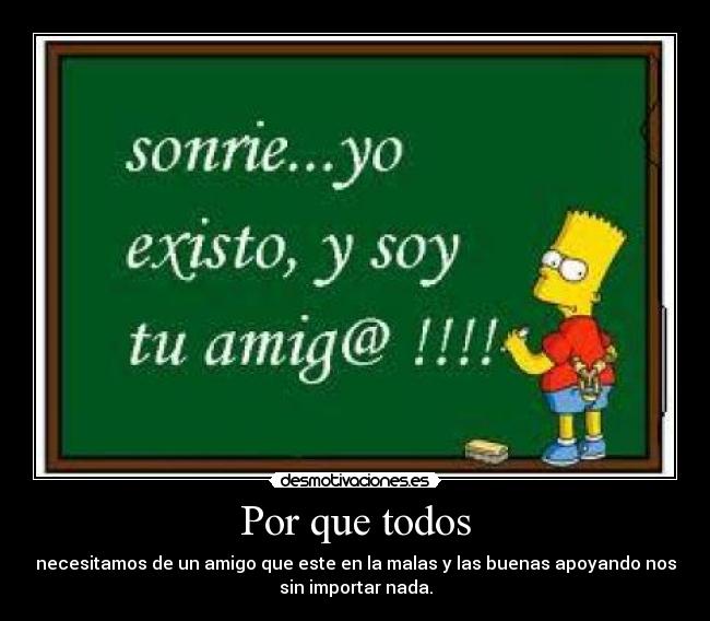 Por que todos - necesitamos de un amigo que este en la malas y las buenas apoyando nos
sin importar nada.