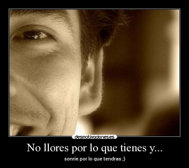 No llores por lo que tienes y... - 
